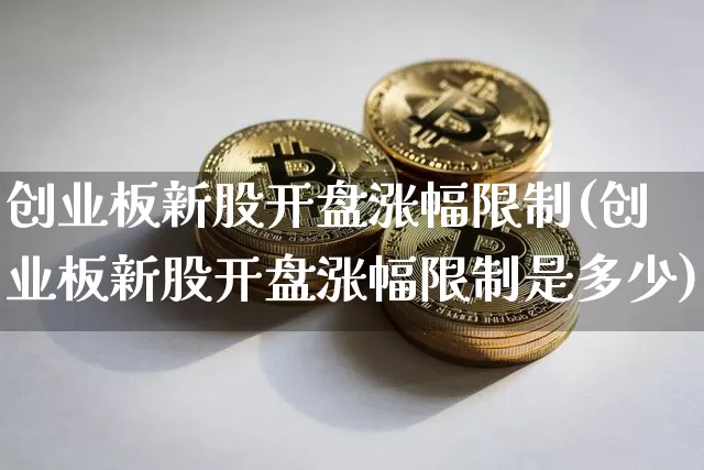 创业板新股开盘涨幅限制(创业板新股开盘涨幅限制是多少)_https://www.cangshenghg.com_财经新闻_第1张