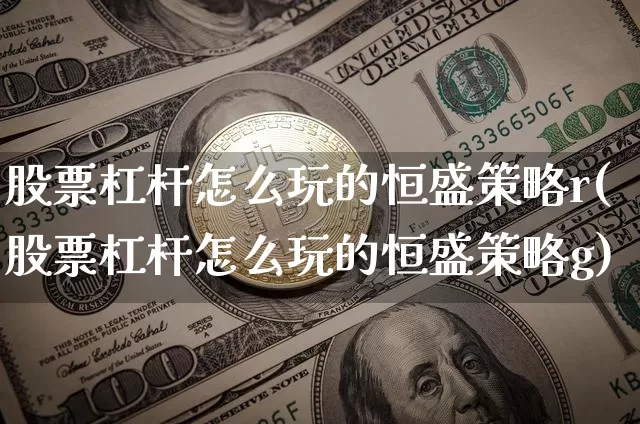 股票杠杆怎么玩的恒盛策略r(股票杠杆怎么玩的恒盛策略g)_https://www.cangshenghg.com_北交所_第1张
