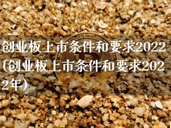 创业板上市条件和要求2022(创业板上市条件和要求2022年)_https://www.cangshenghg.com_A股_第1张
