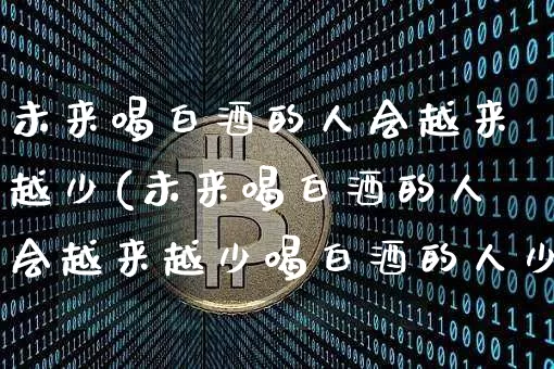 未来喝白酒的人会越来越少(未来喝白酒的人会越来越少喝白酒的人少了销量却没大减)_https://www.cangshenghg.com_创业板_第1张
