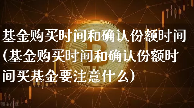 基金购买时间和确认份额时间(基金购买时间和确认份额时间买基金要注意什么)_https://www.cangshenghg.com_北交所_第1张