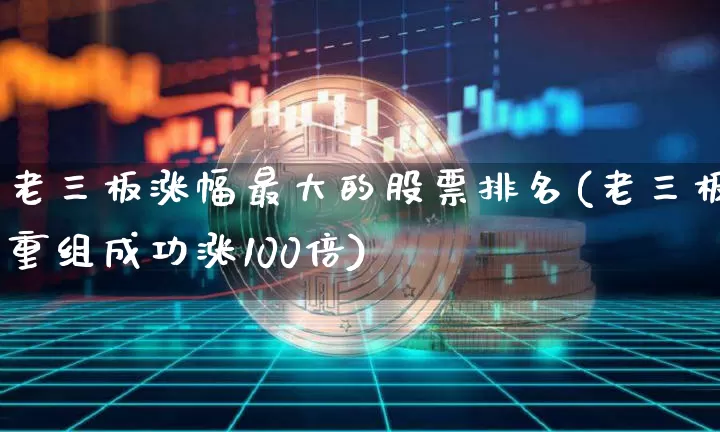 老三板涨幅最大的股票排名(老三板重组成功涨100倍)_https://www.cangshenghg.com_科创板_第1张