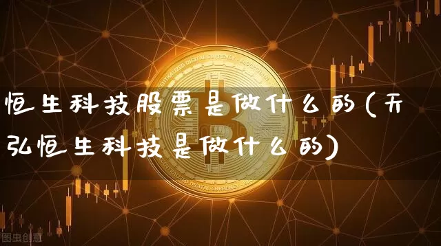恒生科技股票是做什么的(天弘恒生科技是做什么的)_https://www.cangshenghg.com_创业板_第1张