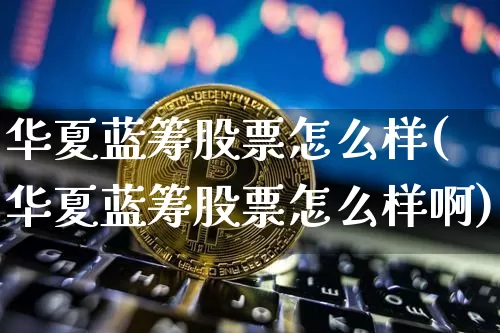 华夏蓝筹股票怎么样(华夏蓝筹股票怎么样啊)_https://www.cangshenghg.com_A股_第1张