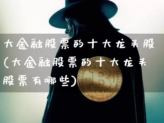 大金融股票的十大龙头股(大金融股票的十大龙头股票有哪些)_https://www.cangshenghg.com_财经新闻_第1张