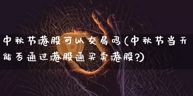 中秋节港股可以交易吗(中秋节当天能否通过港股通买卖港股?)_https://www.cangshenghg.com_科创板_第1张
