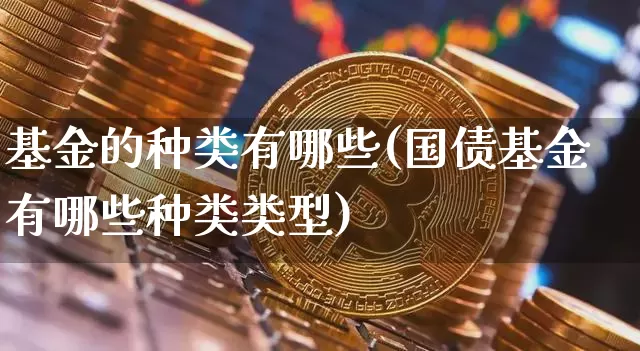 基金的种类有哪些(国债基金有哪些种类类型)_https://www.cangshenghg.com_北交所_第1张