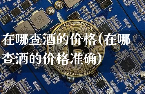 在哪查酒的价格(在哪查酒的价格准确)_https://www.cangshenghg.com_科创板_第1张