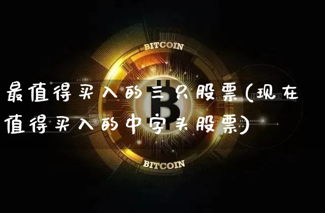 最值得买入的三只股票(现在值得买入的中字头股票)_https://www.cangshenghg.com_北交所_第1张