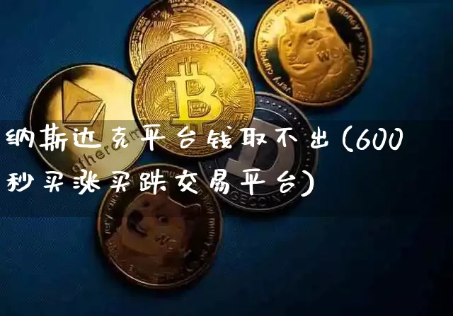 纳斯达克平台钱取不出(600秒买涨买跌交易平台)_https://www.cangshenghg.com_北交所_第1张