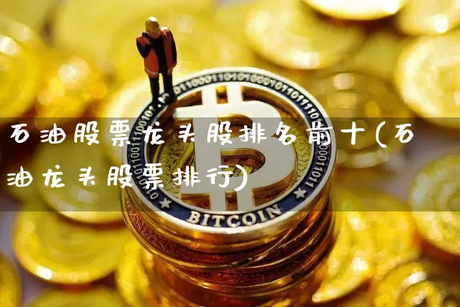 石油股票龙头股排名前十(石油龙头股票排行)_https://www.cangshenghg.com_财经新闻_第1张