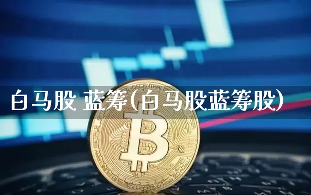 白马股 蓝筹(白马股蓝筹股)_https://www.cangshenghg.com_科创板_第1张