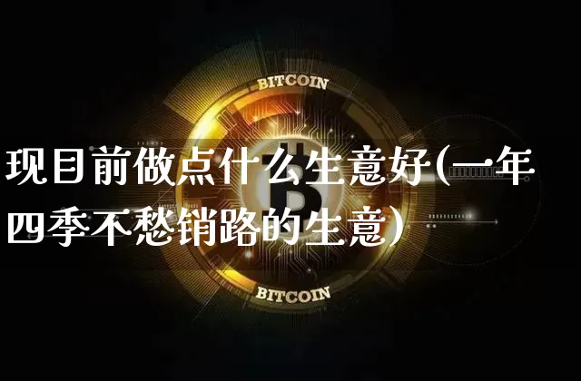 现目前做点什么生意好(一年四季不愁销路的生意)_https://www.cangshenghg.com_北交所_第1张