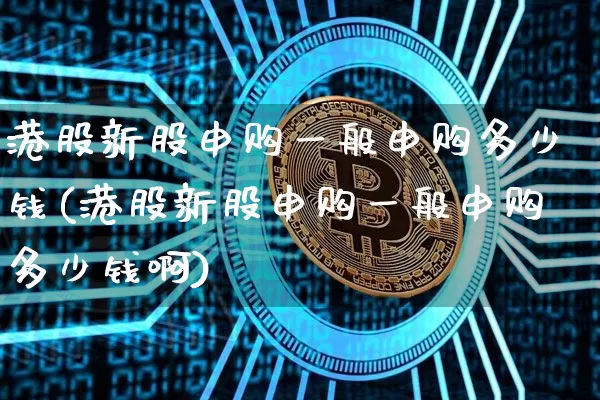 港股新股申购一般申购多少钱(港股新股申购一般申购多少钱啊)_https://www.cangshenghg.com_A股_第1张