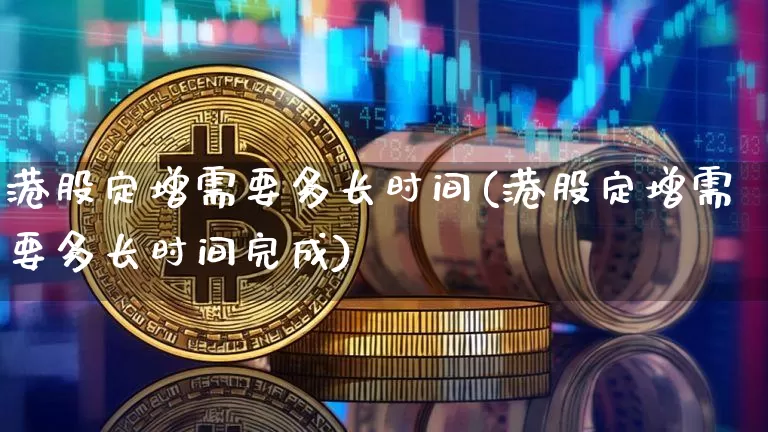 港股定增需要多长时间(港股定增需要多长时间完成)_https://www.cangshenghg.com_北交所_第1张