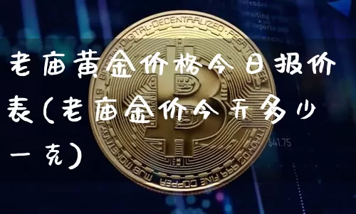 老庙黄金价格今日报价表(老庙金价今天多少一克)_https://www.cangshenghg.com_财经新闻_第1张