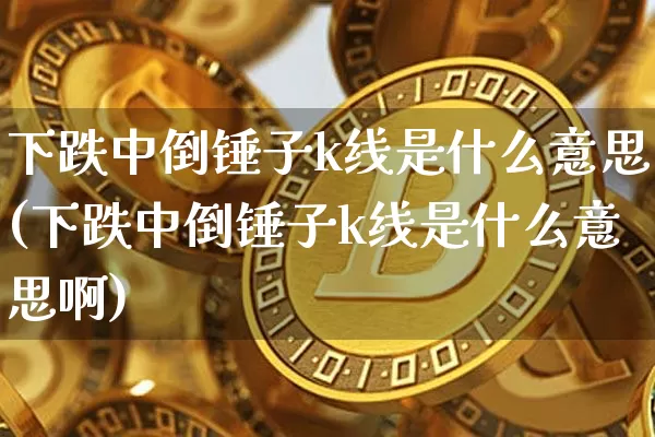 下跌中倒锤子k线是什么意思(下跌中倒锤子k线是什么意思啊)_https://www.cangshenghg.com_财经新闻_第1张