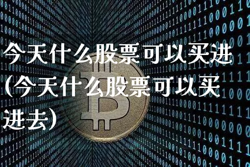 今天什么股票可以买进(今天什么股票可以买进去)_https://www.cangshenghg.com_创业板_第1张