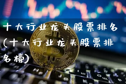 十大行业龙头股票排名(十大行业龙头股票排名榜)_https://www.cangshenghg.com_创业板_第1张