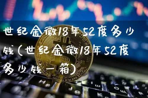 世纪金徽18年52度多少钱(世纪金徽18年52度多少钱一箱)_https://www.cangshenghg.com_创业板_第1张