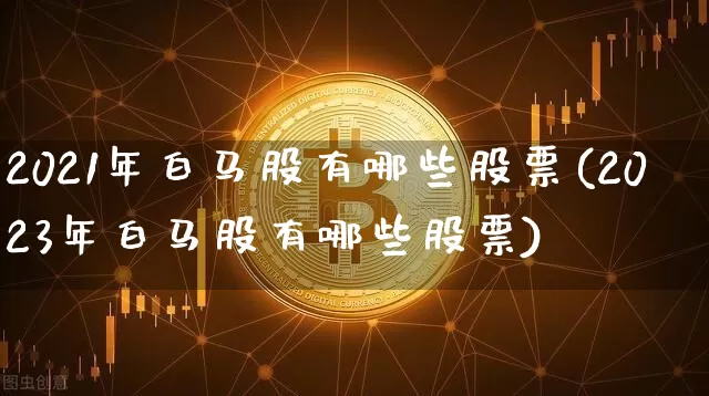 2021年白马股有哪些股票(2023年白马股有哪些股票)_https://www.cangshenghg.com_财经新闻_第1张