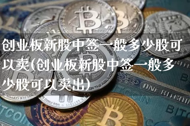 创业板新股中签一般多少股可以卖(创业板新股中签一般多少股可以卖出)_https://www.cangshenghg.com_创业板_第1张