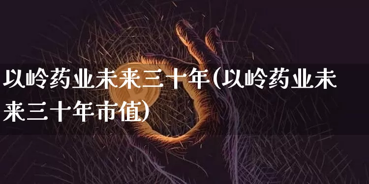 以岭药业未来三十年(以岭药业未来三十年市值)_https://www.cangshenghg.com_创业板_第1张