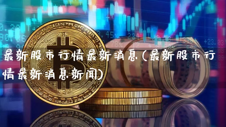 最新股市行情最新消息(最新股市行情最新消息新闻)_https://www.cangshenghg.com_北交所_第1张