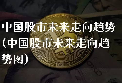 中国股市未来走向趋势(中国股市未来走向趋势图)_https://www.cangshenghg.com_科创板_第1张