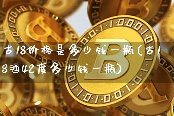 古18价格是多少钱一瓶(古18酒42度多少钱一瓶)_https://www.cangshenghg.com_科创板_第1张