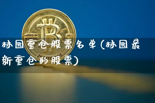 林园重仓股票名单(林园最新重仓的股票)_https://www.cangshenghg.com_A股_第1张