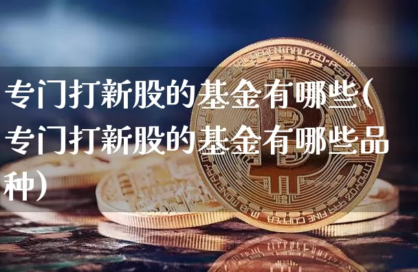 专门打新股的基金有哪些(专门打新股的基金有哪些品种)_https://www.cangshenghg.com_创业板_第1张