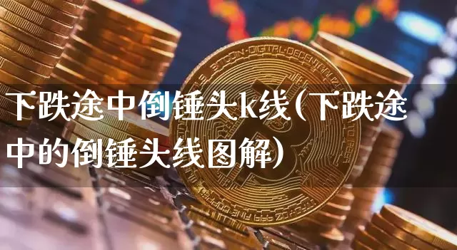 下跌途中倒锤头k线(下跌途中的倒锤头线图解)_https://www.cangshenghg.com_财经新闻_第1张