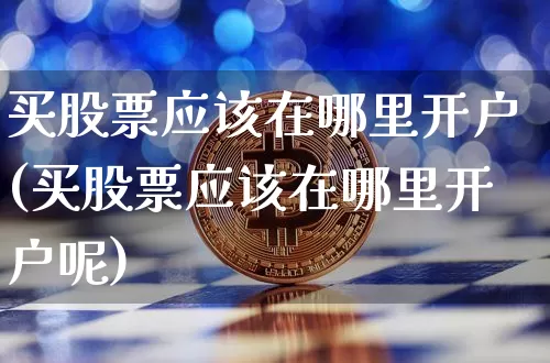 买股票应该在哪里开户(买股票应该在哪里开户呢)_https://www.cangshenghg.com_财经新闻_第1张