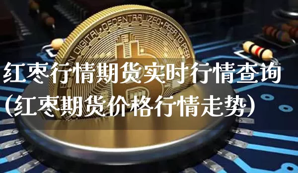 红枣行情期货实时行情查询(红枣期货价格行情走势)_https://www.cangshenghg.com_创业板_第1张
