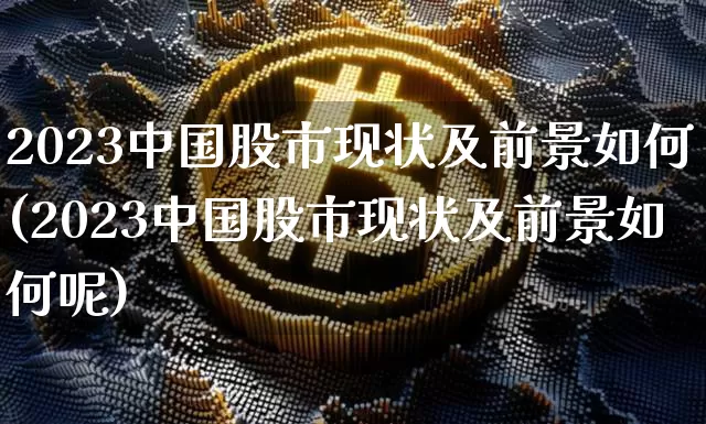 2023中国股市现状及前景如何(2023中国股市现状及前景如何呢)_https://www.cangshenghg.com_财经新闻_第1张