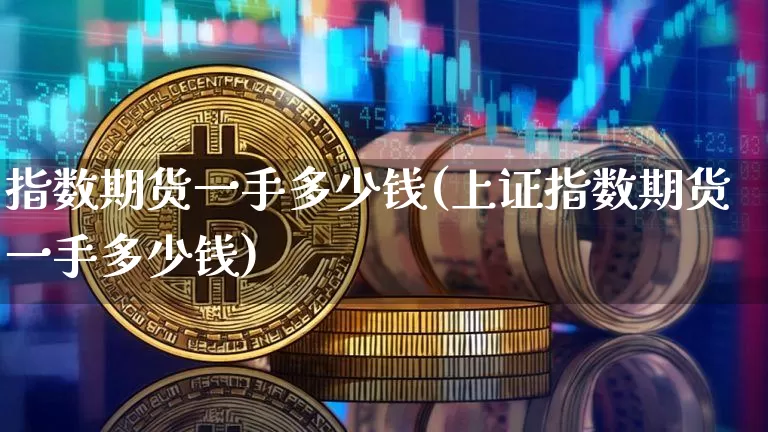 指数期货一手多少钱(上证指数期货一手多少钱)_https://www.cangshenghg.com_A股_第1张