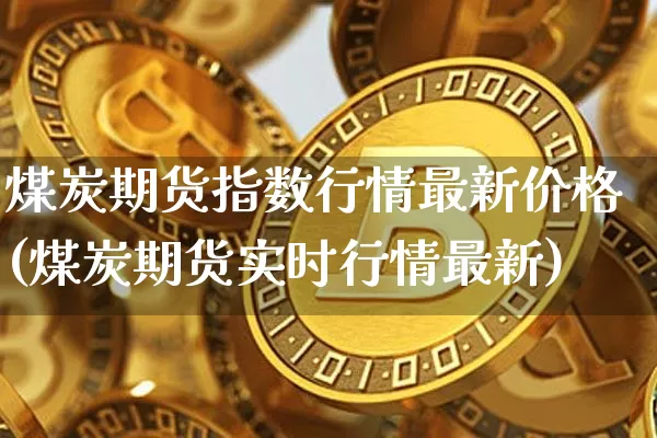 煤炭期货指数行情最新价格(煤炭期货实时行情最新)_https://www.cangshenghg.com_科创板_第1张