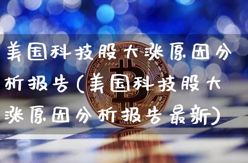 美国科技股大涨原因分析报告(美国科技股大涨原因分析报告最新)_https://www.cangshenghg.com_北交所_第1张