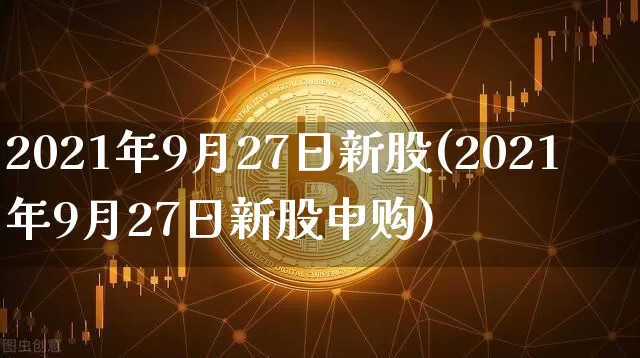 2021年9月27日新股(2021年9月27日新股申购)_https://www.cangshenghg.com_财经新闻_第1张