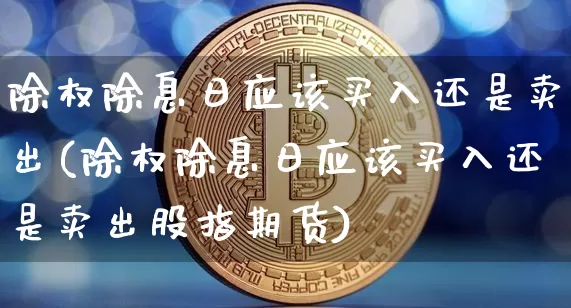除权除息日应该买入还是卖出(除权除息日应该买入还是卖出股指期货)_https://www.cangshenghg.com_北交所_第1张