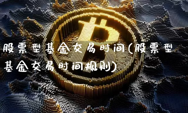 股票型基金交易时间(股票型基金交易时间规则)_https://www.cangshenghg.com_科创板_第1张