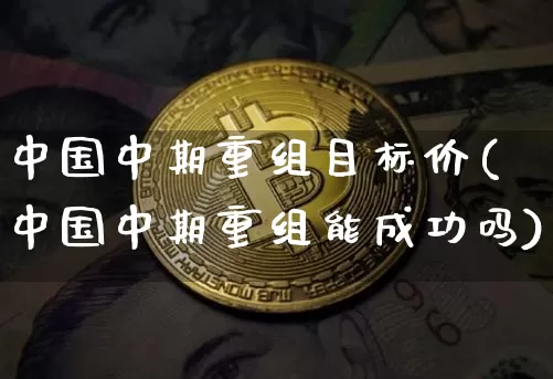 中国中期重组目标价(中国中期重组能成功吗)_https://www.cangshenghg.com_A股_第1张