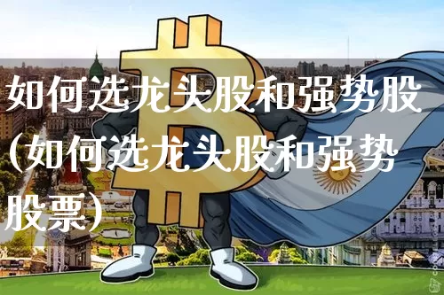 如何选龙头股和强势股(如何选龙头股和强势股票)_https://www.cangshenghg.com_A股_第1张