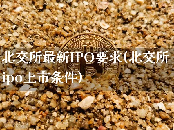 北交所最新IPO要求(北交所ipo上市条件)_https://www.cangshenghg.com_财经新闻_第1张