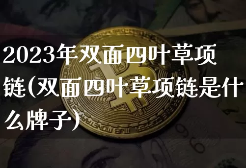2023年双面四叶草项链(双面四叶草项链是什么牌子)_https://www.cangshenghg.com_创业板_第1张