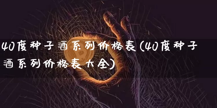 40度种子酒系列价格表(40度种子酒系列价格表大全)_https://www.cangshenghg.com_创业板_第1张
