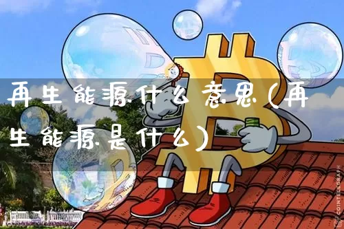 再生能源什么意思(再生能源是什么)_https://www.cangshenghg.com_财经新闻_第1张