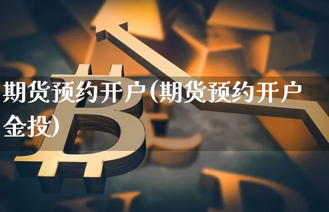 期货预约开户(期货预约开户金投)_https://www.cangshenghg.com_A股_第1张