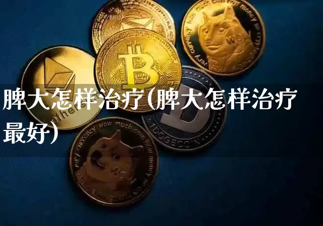 脾大怎样治疗(脾大怎样治疗最好)_https://www.cangshenghg.com_创业板_第1张